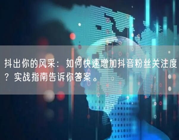 抖出你的风采：如何快速增加抖音粉丝关注度？实战指南告诉你答案。