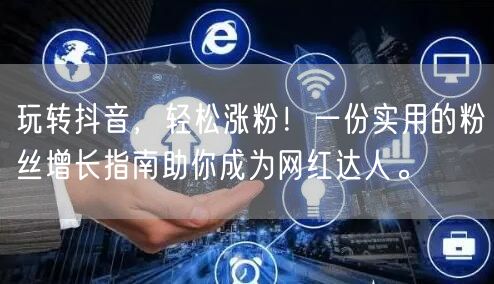 玩转抖音，轻松涨粉！一份实用的粉丝增长指南助你成为网红达人。
