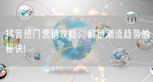 抖音热门营销攻略：解锁潮流趋势的秘诀!