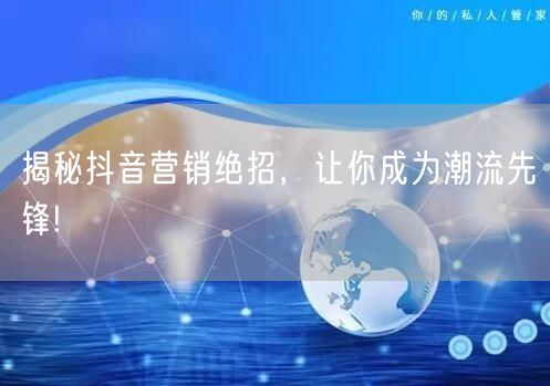 揭秘抖音营销绝招，让你成为潮流先锋!