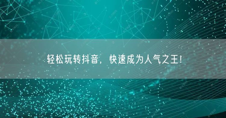 轻松玩转抖音，快速成为人气之王！