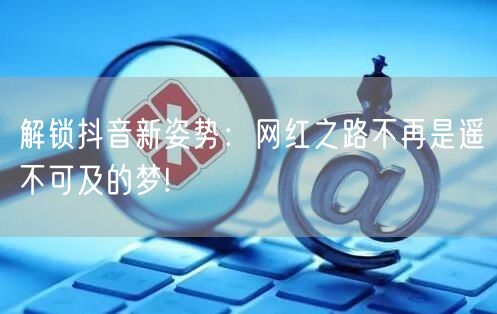 解锁抖音新姿势：网红之路不再是遥不可及的梦!