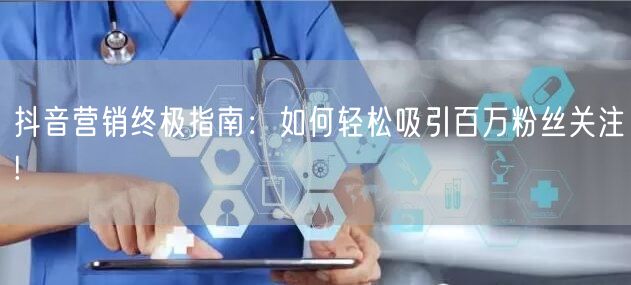 抖音营销终极指南：如何轻松吸引百万粉丝关注!