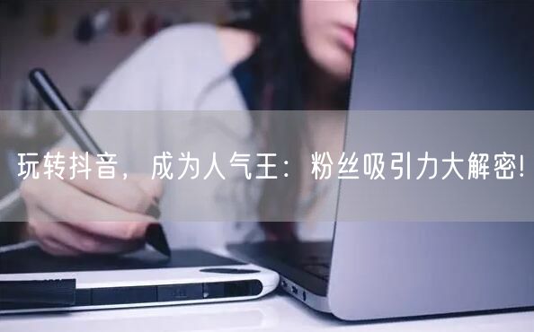 玩转抖音，成为人气王：粉丝吸引力大解密!