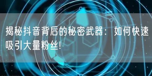 揭秘抖音背后的秘密武器：如何快速吸引大量粉丝!