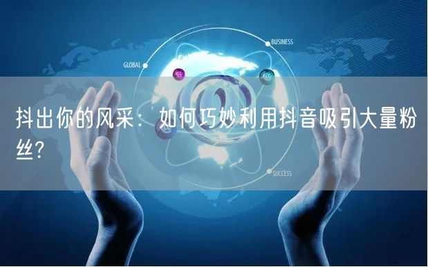 抖出你的风采：如何巧妙利用抖音吸引大量粉丝?