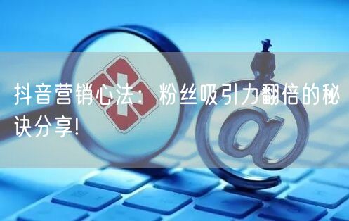 抖音营销心法：粉丝吸引力翻倍的秘诀分享!