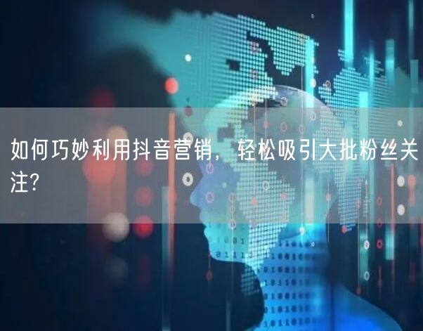 如何巧妙利用抖音营销，轻松吸引大批粉丝关注?
