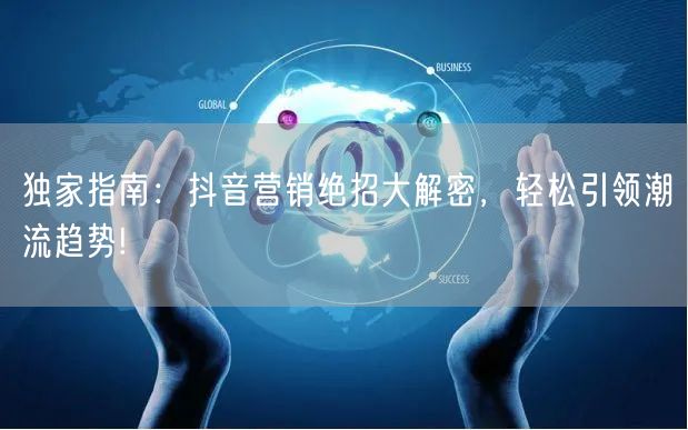 独家指南：抖音营销绝招大解密，轻松引领潮流趋势!