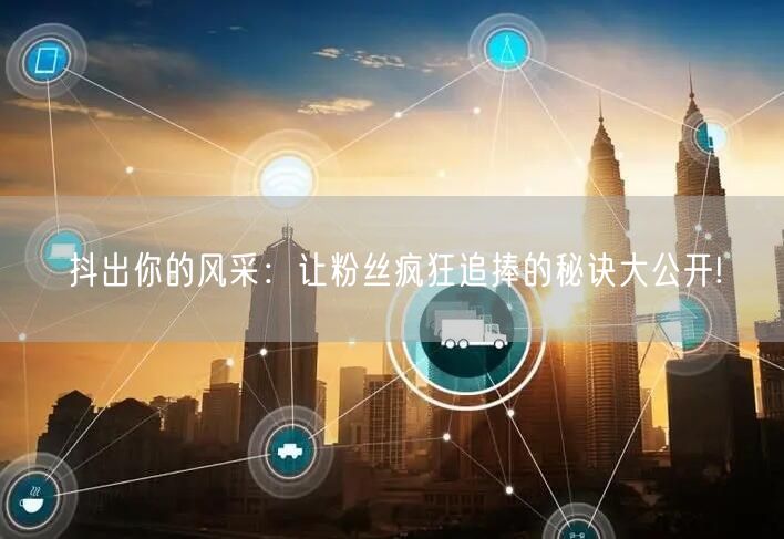 抖出你的风采：让粉丝疯狂追捧的秘诀大公开!