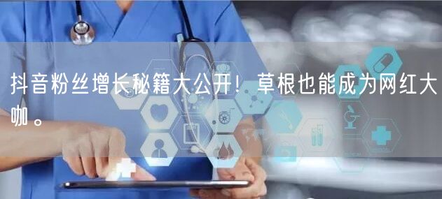 抖音粉丝增长秘籍大公开！草根也能成为网红大咖。
