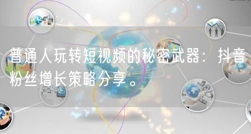 普通人玩转短视频的秘密武器：抖音粉丝增长策略分享。