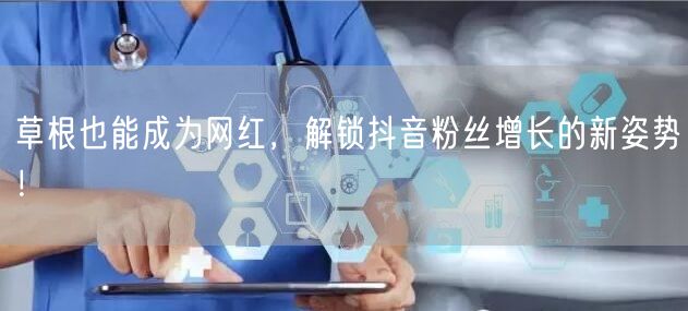 草根也能成为网红，解锁抖音粉丝增长的新姿势！