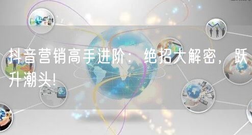 抖音营销高手进阶：绝招大解密，跃升潮头!