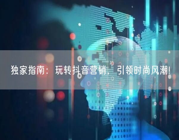 独家指南：玩转抖音营销，引领时尚风潮!