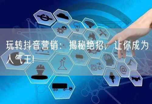 玩转抖音营销：揭秘绝招，让你成为人气王!