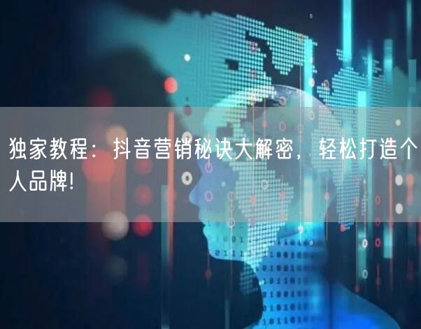 独家教程：抖音营销秘诀大解密，轻松打造个人品牌!