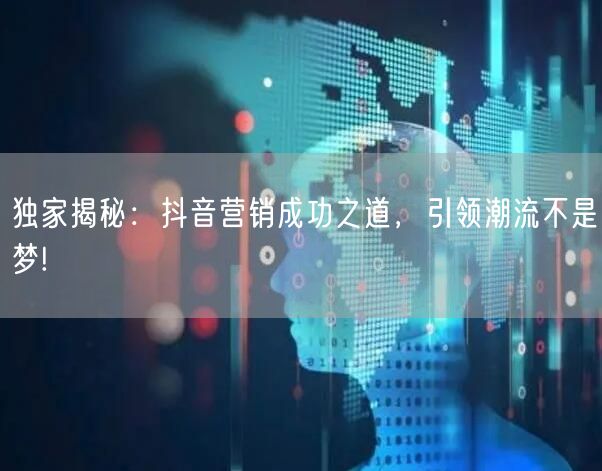 独家揭秘：抖音营销成功之道，引领潮流不是梦!