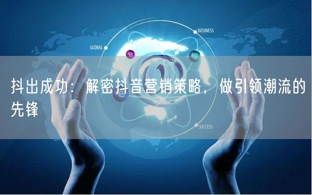 抖出成功：解密抖音营销策略，做引领潮流的先锋