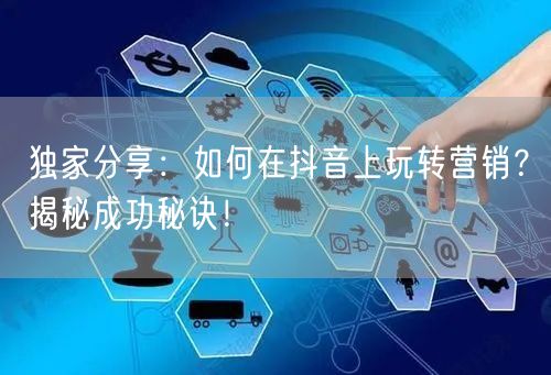 独家分享：如何在抖音上玩转营销？揭秘成功秘诀！