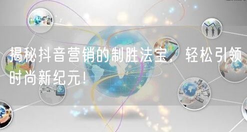 揭秘抖音营销的制胜法宝，轻松引领时尚新纪元！