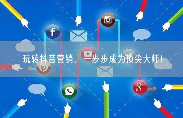 玩转抖音营销，一步步成为顶尖大师！
