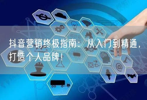 抖音营销终极指南：从入门到精通，打造个人品牌！