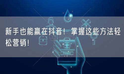 新手也能赢在抖音！掌握这些方法轻松营销！