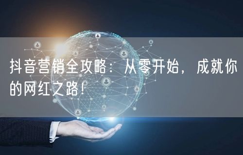 抖音营销全攻略：从零开始，成就你的网红之路！