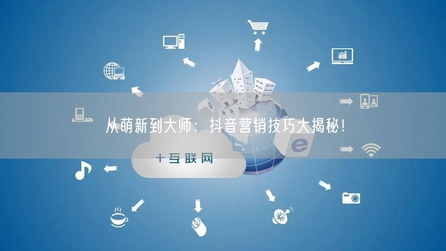 从萌新到大师：抖音营销技巧大揭秘！