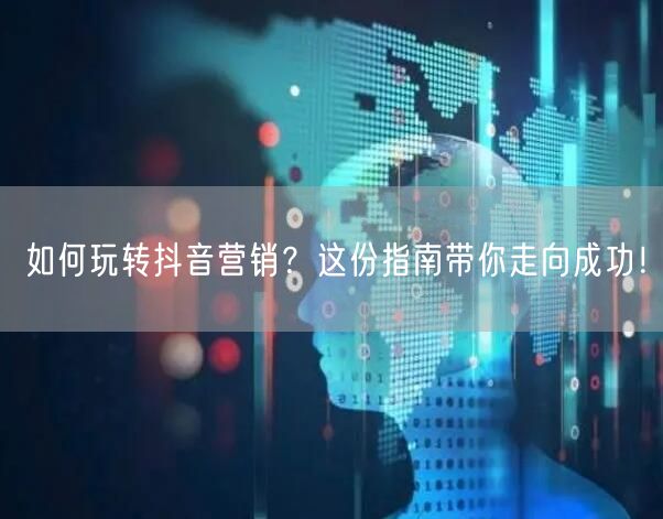 如何玩转抖音营销？这份指南带你走向成功！