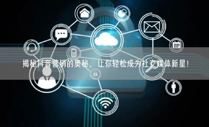 揭秘抖音营销的奥秘，让你轻松成为社交媒体新星！