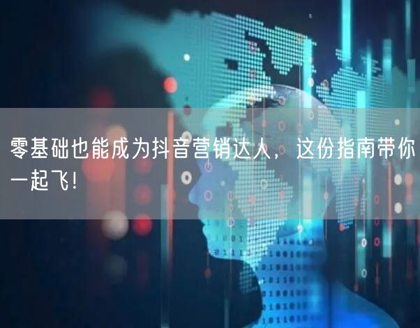 零基础也能成为抖音营销达人，这份指南带你一起飞！