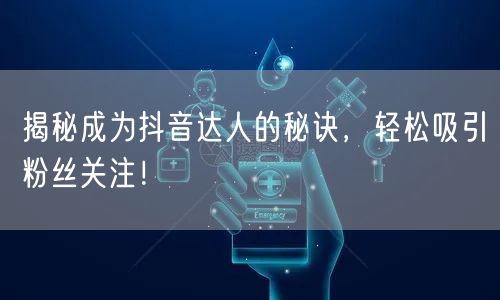 揭秘成为抖音达人的秘诀，轻松吸引粉丝关注！