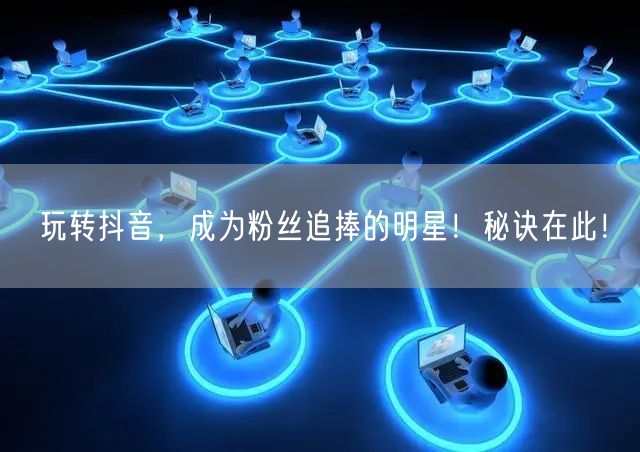 玩转抖音，成为粉丝追捧的明星！秘诀在此！