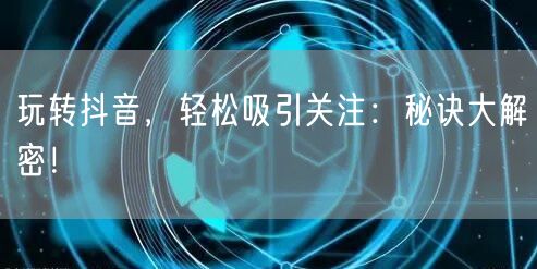 玩转抖音，轻松吸引关注：秘诀大解密！