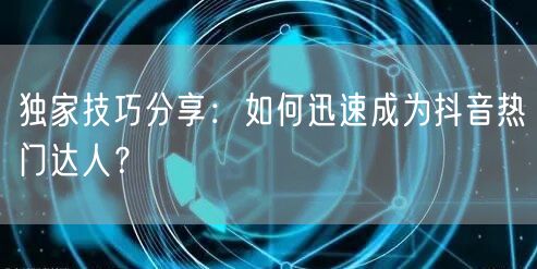 独家技巧分享：如何迅速成为抖音热门达人？