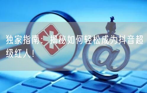 独家指南：揭秘如何轻松成为抖音超级红人！