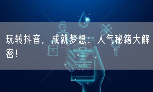 玩转抖音，成就梦想：人气秘籍大解密！