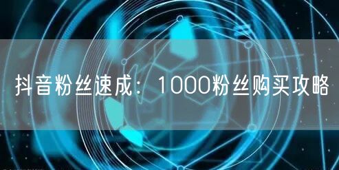 抖音粉丝速成：1000粉丝购买攻略