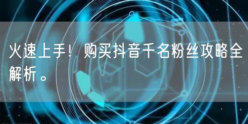 火速上手！购买抖音千名粉丝攻略全解析。