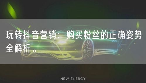 玩转抖音营销：购买粉丝的正确姿势全解析。