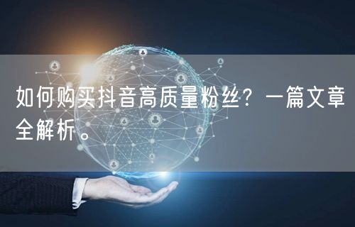 如何购买抖音高质量粉丝？一篇文章全解析。