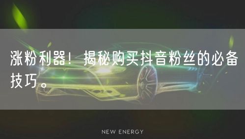 涨粉利器！揭秘购买抖音粉丝的必备技巧。