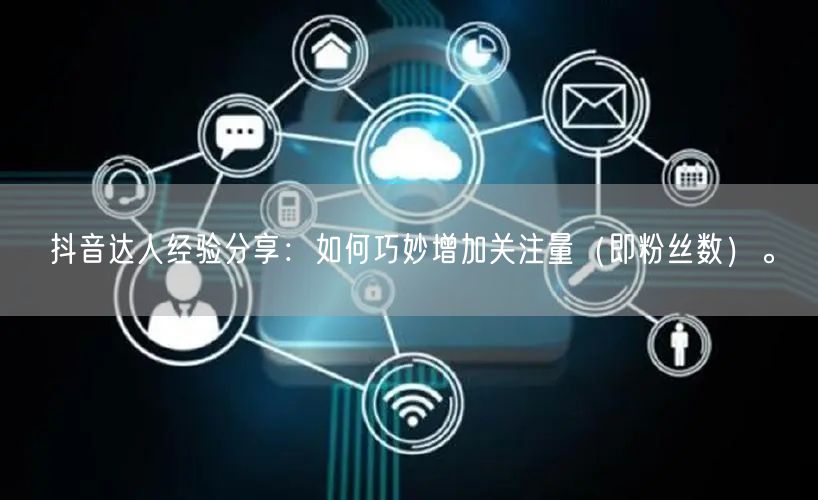 抖音达人经验分享：如何巧妙增加关注量（即粉丝数）。