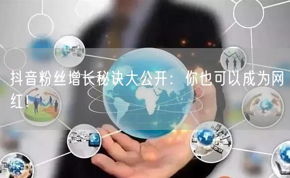 抖音粉丝增长秘诀大公开：你也可以成为网红！