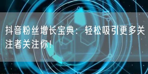 抖音粉丝增长宝典：轻松吸引更多关注者关注你！
