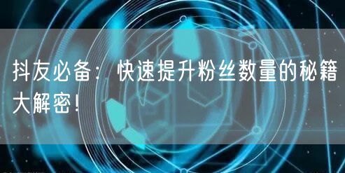抖友必备：快速提升粉丝数量的秘籍大解密！