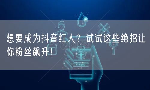 想要成为抖音红人？试试这些绝招让你粉丝飙升！