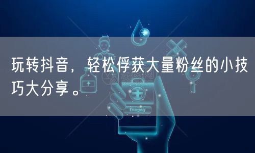 玩转抖音，轻松俘获大量粉丝的小技巧大分享。